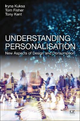 Understanding Personalisation: New Aspects of Design and Consumption - Iryna Kuksa,Tom Fisher,Anthony Kent - cover