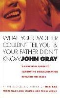 What Your Mother Couldn't Tell You And Your Father Didn't Know: A Practical Guide to Improving Communication Between the Sexes - John Gray - cover