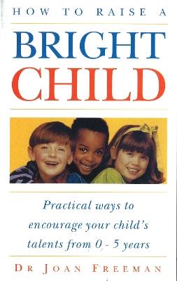 How To Raise A Bright Child: How to Encourage Your Child's Talents 0-5 Years - Joan Freeman - cover