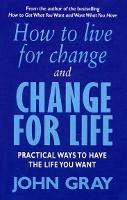 How To Live For Change And Change For Life: Practical Ways to Have to Life You Want - John Gray - cover