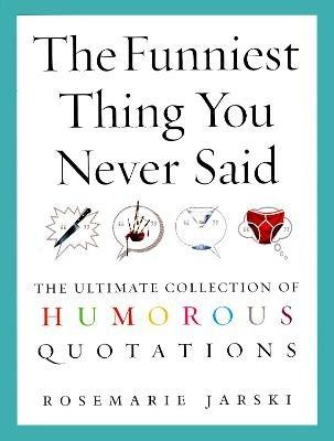 The Funniest Thing You Never Said: The Ultimate Collection of Humorous Quotations - Rosemarie Jarski - cover