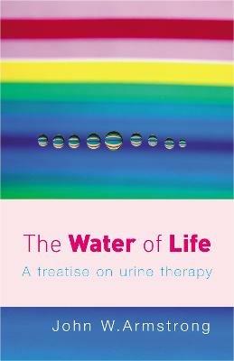 The Water Of Life: A Treatise on Urine Therapy - John W Armstrong - cover