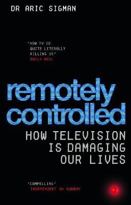 Remotely Controlled: How television is damaging our lives - Aric Sigman - cover