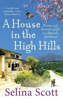 A House in the High Hills: Dreams and Disasters of Life in a Spanish Farmhouse - Selina Scott - cover