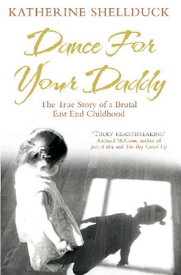 Dance for your Daddy: The True Story of a Brutal East End Childhood - Katherine Shellduck - cover