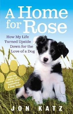 A Home for Rose: How My Life Turned Upside Down for the Love of a Dog - Jon Katz - cover