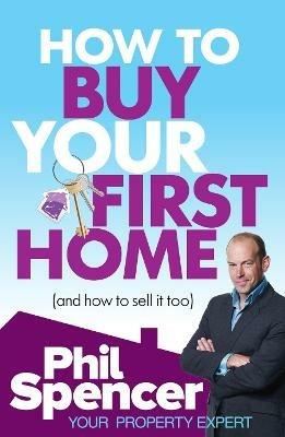 How to Buy Your First Home (And How to Sell it Too) - Phil Spencer - cover