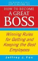 How To Become A Great Boss: Winning rules for getting and keeping the best employees - Jeffrey J Fox - cover