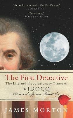 The First Detective: The Life and Revolutionary Times of Vidocq - James Morton - cover