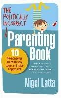 The Politically Incorrect Parenting Book: 10 No-Nonsense Rules to Stay Sane and Raise Happy Kids - Nigel Latta - cover