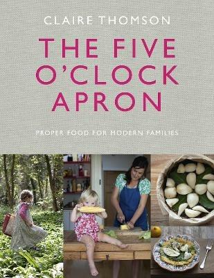 The Five O'Clock Apron: Proper Food for Modern Families - Claire Thomson - cover