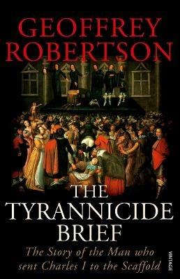 The Tyrannicide Brief: The Story of the Man who sent Charles I to the Scaffold - Geoffrey Robertson - cover