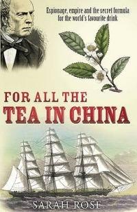 For All the Tea in China: Espionage, Empire and the Secret Formula for the World's Favourite Drink - Sarah Rose - cover