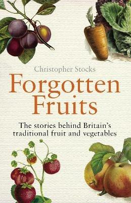 Forgotten Fruits: The stories behind Britain's traditional fruit and vegetables - Christopher Stocks - cover