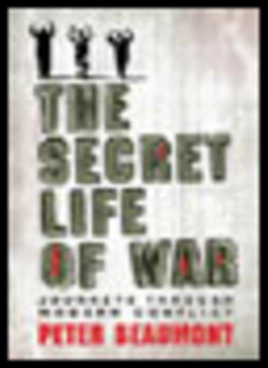 The Secret Life of War: Journeys Through Modern Conflict - Peter Beaumont - cover