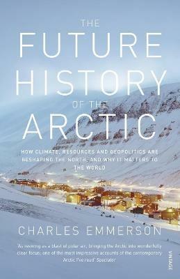 The Future History of the Arctic: How Climate, Resources and Geopolitics are Reshaping the North and Why it Matters to the World - Charles Emmerson - cover