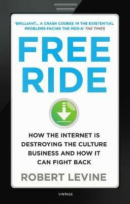 Free Ride: How the Internet is Destroying the Culture Business and How it Can Fight Back - Robert Levine - cover