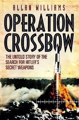 Operation Crossbow: The Untold Story of the Search for Hitler's Secret Weapons - Allan Williams - cover