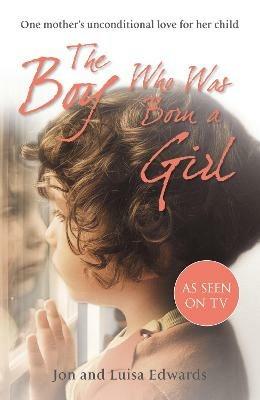 The Boy Who Was Born a Girl: One Mother’s Unconditional Love for Her Child - Jon Edwards,Luisa Edwards - cover