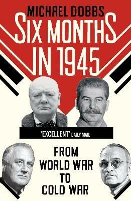 Six Months in 1945: FDR, Stalin, Churchill, and Truman – from World War to Cold War - Michael Dobbs - cover