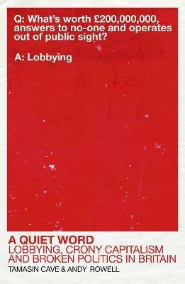 A Quiet Word: Lobbying, Crony Capitalism and Broken Politics in Britain - Tamasin Cave,Andy Rowell - cover