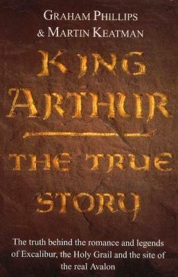 King Arthur: The True Story - Graham Phillips,Martin Keatman - cover