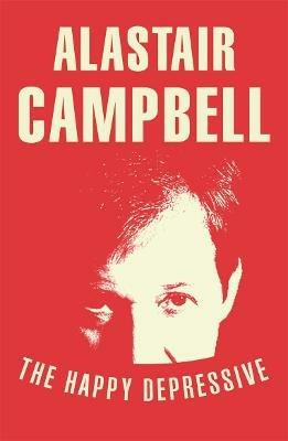 The Happy Depressive: In Pursuit of Personal and Political Happiness - Alastair Campbell - cover