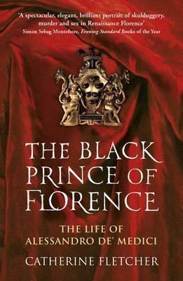 The Black Prince of Florence: The Spectacular Life and Treacherous World of Alessandro de' Medici - Catherine Fletcher - cover