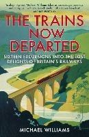 The Trains Now Departed: Sixteen Excursions into the Lost Delights of Britain's Railways - Michael Williams - cover