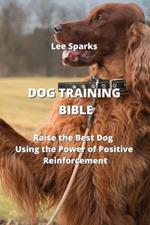 Dog Training Bible: Raise the Best Dog Using the Power of Positive Reinforcement