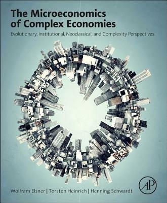 The Microeconomics of Complex Economies: Evolutionary, Institutional, Neoclassical, and Complexity Perspectives - Wolfram Elsner,Torsten Heinrich,Henning Schwardt - cover