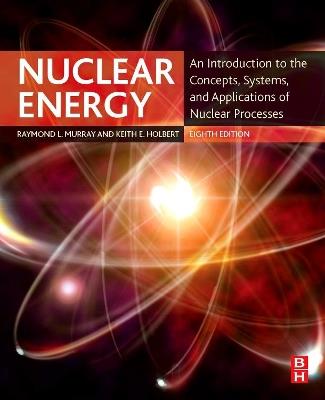 Nuclear Energy: An Introduction to the Concepts, Systems, and Applications of Nuclear Processes - Raymond Murray,Keith E. Holbert - cover