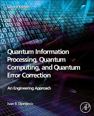 Quantum Information Processing, Quantum Computing, and Quantum Error Correction: An Engineering Approach - Ivan B. Djordjevic - cover