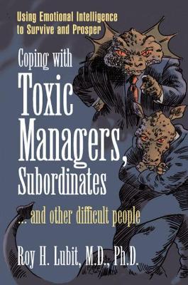Coping with Toxic Managers, Subordinates ... and Other Difficult People: Using Emotional Intelligence to Survive and Prosper - Roy Lubit - cover