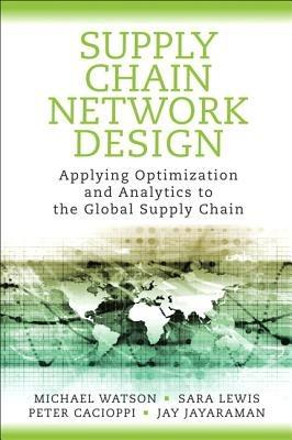 Supply Chain Network Design: Applying Optimization and Analytics to the Global Supply Chain - Michael Watson,Sara Lewis,Peter Cacioppi - cover