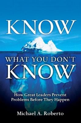 Know What You Don't Know: How Great Leaders Prevent Problems Before They Happen - Michael A. Roberto,Michael A. Roberto - cover