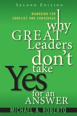 Why Great Leaders Don't Take Yes for an Answer: Managing for Conflict and Consensus - Michael Roberto - cover