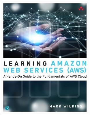 Learning Amazon Web Services (AWS): A Hands-On Guide to the Fundamentals of AWS Cloud - Mark Wilkins - cover