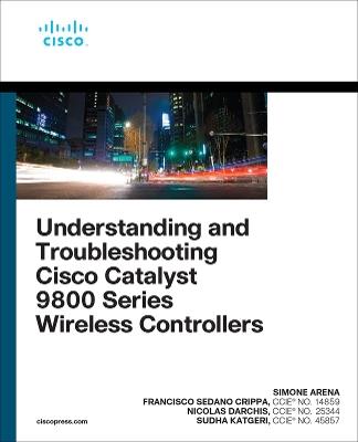 Understanding and Troubleshooting Cisco Catalyst 9800 Series Wireless Controllers - Simone Arena,Nicolas Darchis,Sudha Katgeri - cover