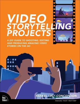 Video Storytelling Projects: A DIY Guide to Shooting, Editing and Producing Amazing Video Stories on the Go - Rafael Concepcion - cover