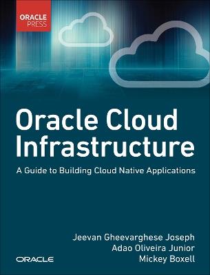 Oracle Cloud Infrastructure - A Guide to Building Cloud Native Applications - Jeevan Joseph,Adao Junior,Mickey Boxell - cover