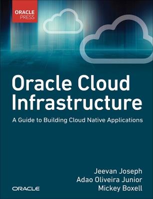 Oracle Cloud Infrastructure - A Guide to Building Cloud Native Applications - Jeevan Joseph,Adao Junior,Mickey Boxell - cover