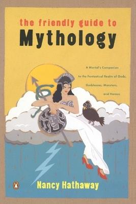 The Friendly Guide to Mythology: A Mortal's Companion to the Fantastical Realm of Gods Goddesses Monsters Heroes - Nancy Hathaway - cover