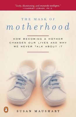 The Mask of Motherhood: How Becoming a Mother Changes Our Lives and Why We Never Talk About It - Susan Maushart - cover