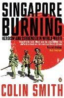 Singapore Burning: Heroism and Surrender in World War II - Colin Smith - cover