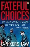 Fateful Choices: Ten Decisions that Changed the World, 1940-1941 - Ian Kershaw - cover