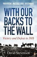 With Our Backs to the Wall: Victory and Defeat in 1918 - David Stevenson - cover
