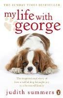 My Life with George: The Inspirational Story of How a Wilful Dog Brought Joy to a Bereaved Family - Judith Summers - cover