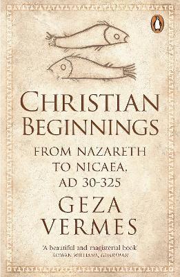 Christian Beginnings: From Nazareth to Nicaea, AD 30-325 - Geza Vermes - cover