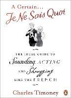 A Certain Je Ne Sais Quoi: The Ideal Guide to Sounding, Acting and Shrugging Like the French - Charles Timoney - cover